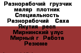 Разнорабочий, грузчик, маляр, плотник › Специальность ­ Разнорабочий - Саха (Якутия) респ., Мирнинский улус, Мирный г. Работа » Резюме   